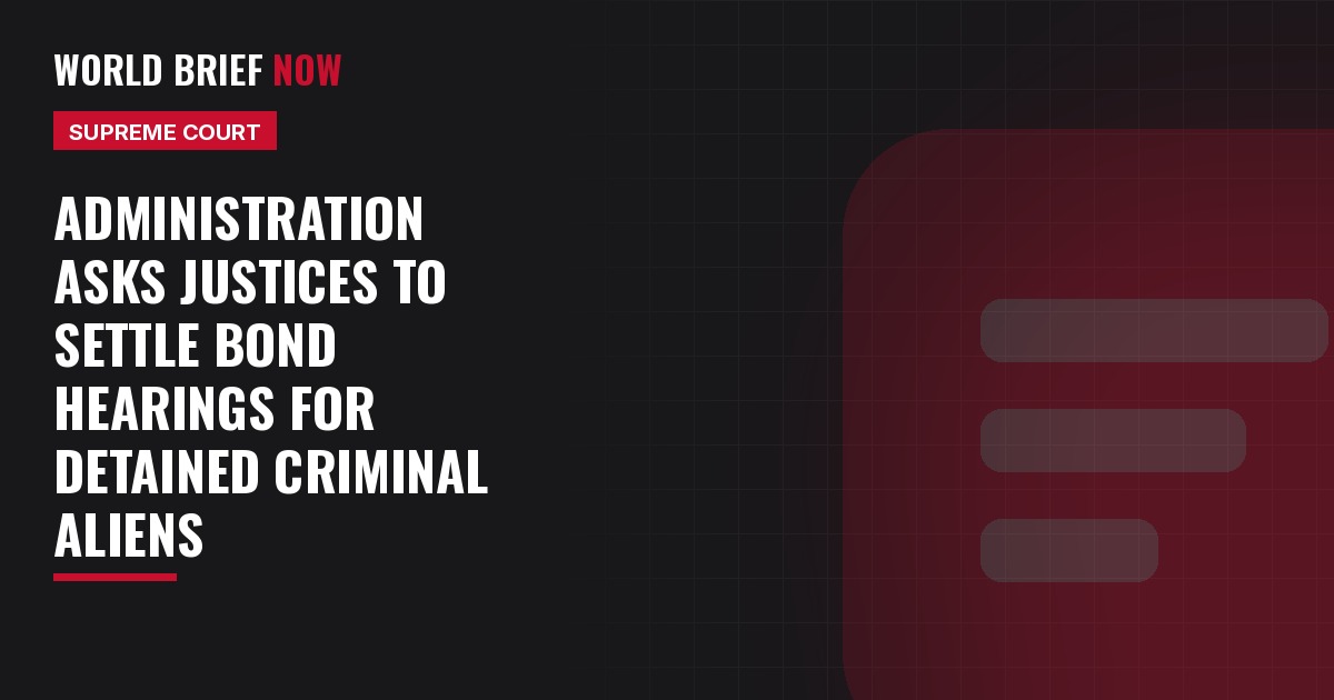 World Brief Now headline card: Administration asks justices to settle bond hearings for criminal aliens