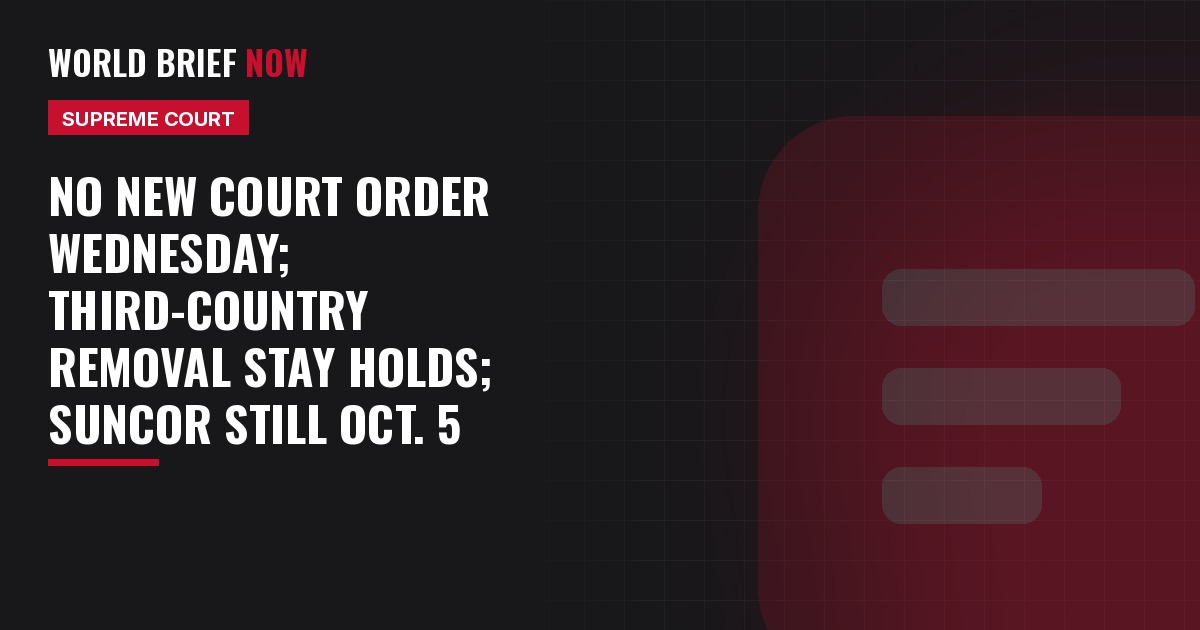 No new Court order Wednesday; third-country removal stay holds; Suncor still Oct. 5