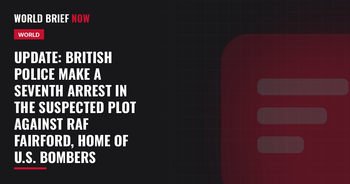 Update: British police make a seventh arrest in the suspected plot against RAF Fairford, home of U.S. bombers