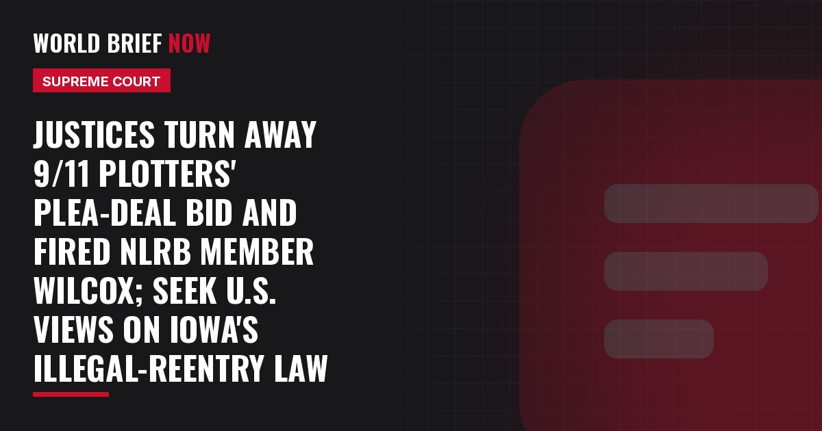 Justices turn away 9/11 plotters' plea-deal bid and fired NLRB member Wilcox; seek U.S. views on Iowa's illegal-reentry law