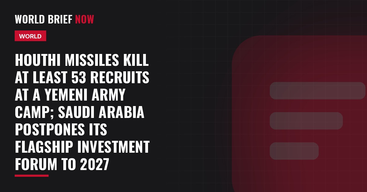 Houthi missiles kill at least 53 recruits at a Yemeni army camp; Saudi Arabia postpones its flagship investment forum to 2027