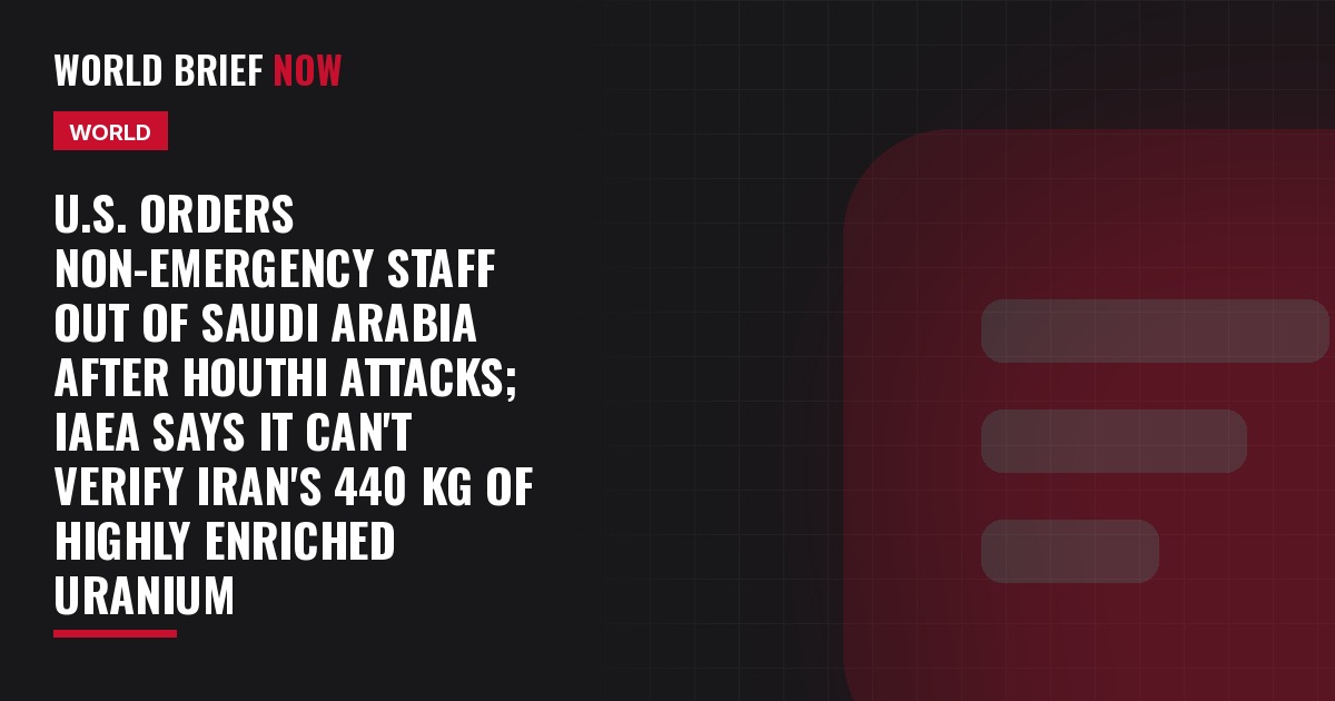 U.S. orders non-emergency staff out of Saudi Arabia after Houthi attacks; IAEA says it can't verify Iran's 440 kg of highly enriched uranium