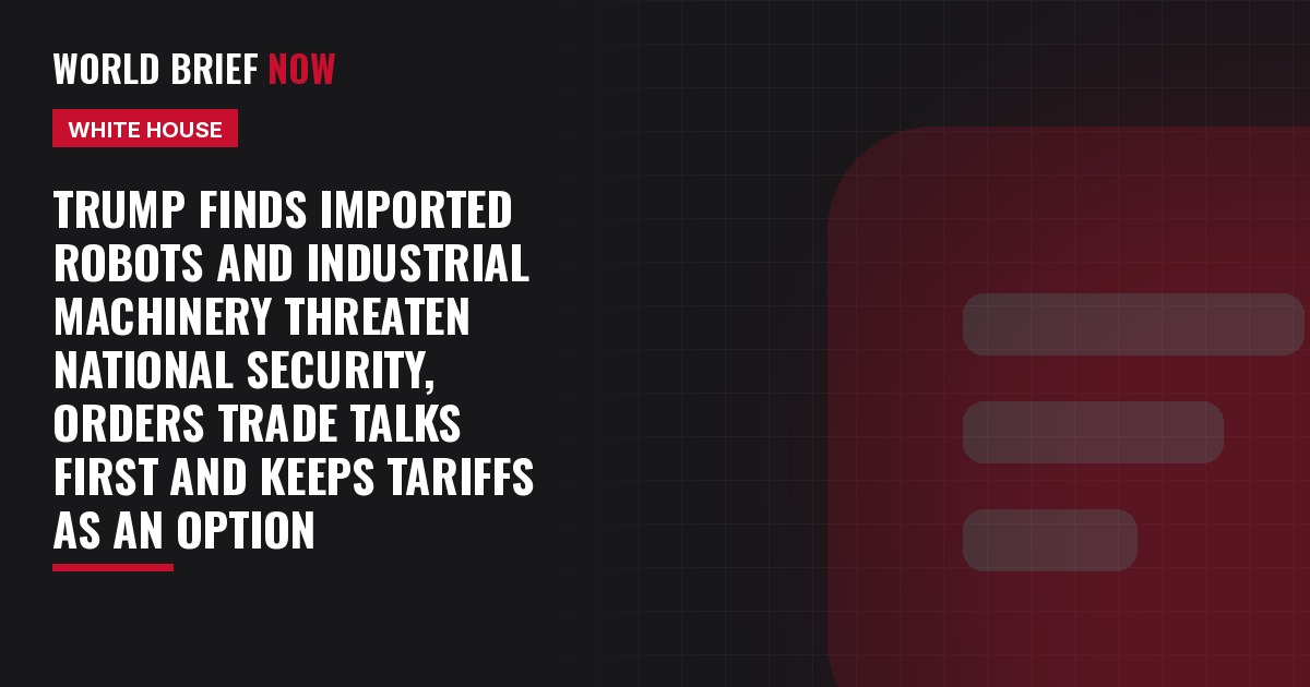 Trump finds imported robots and industrial machinery threaten national security, orders trade talks first and keeps tariffs as an option