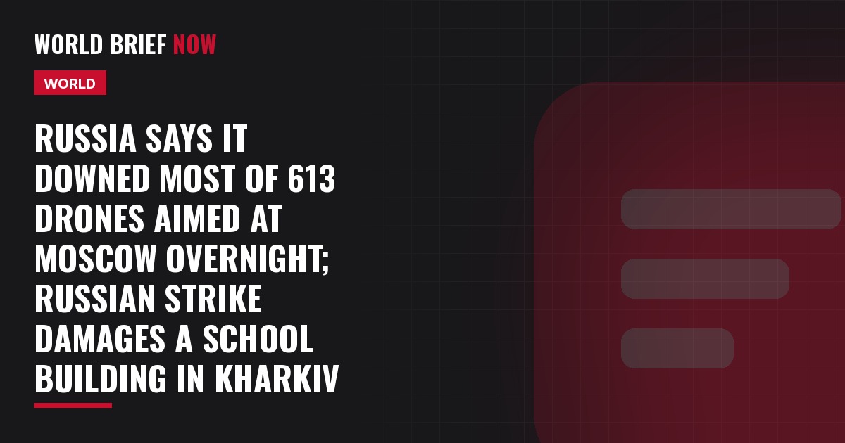 Russia says it downed most of 613 drones aimed at Moscow overnight; Russian strike damages a school building in Kharkiv