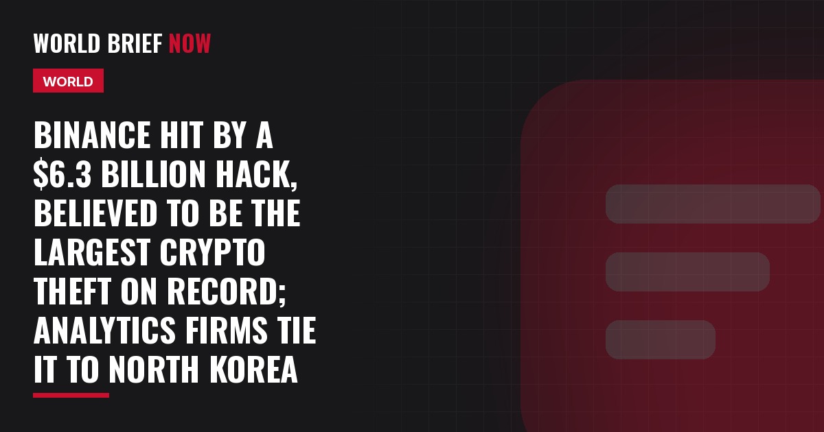 Binance hit by a $6.3 billion hack, believed to be the largest crypto theft on record; analytics firms tie it to North Korea