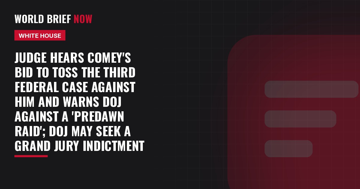 Judge hears Comey's bid to toss the third federal case against him and warns DOJ against a 'predawn raid'; DOJ may seek a grand jury indictment