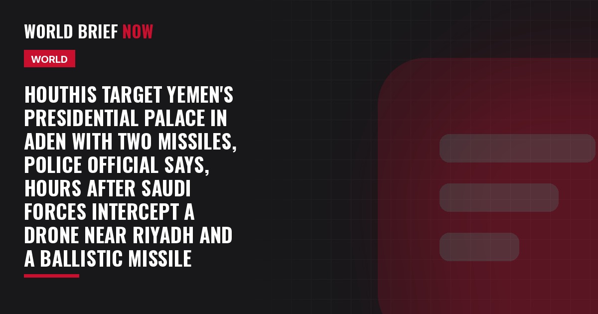 Houthis target Yemen's presidential palace in Aden with two missiles, police official says, hours after Saudi forces intercept a drone near Riyadh and a ballistic missile