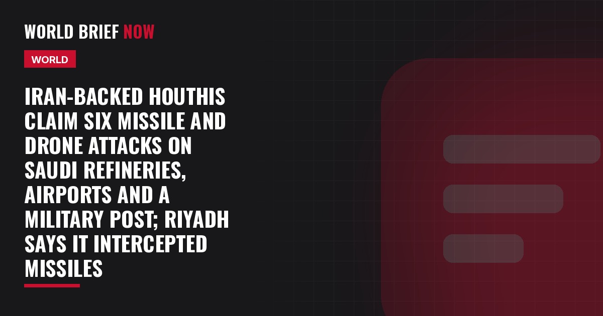 Iran-backed Houthis claim six missile and drone attacks on Saudi refineries, airports and a military post; Riyadh says it intercepted missiles