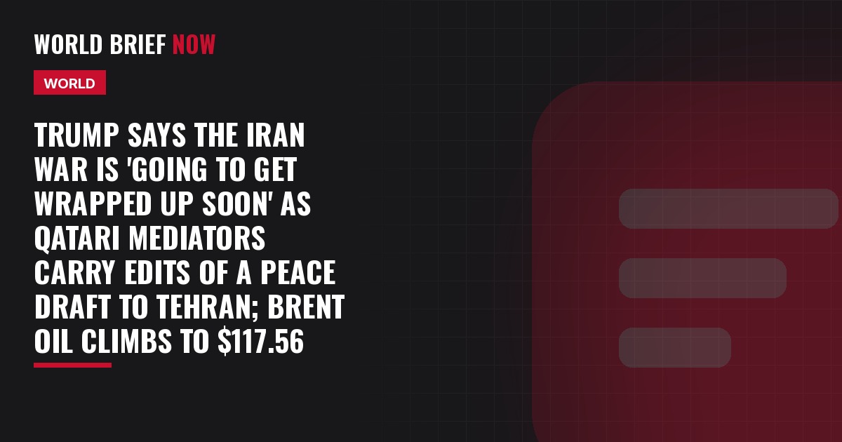 Trump says the Iran war is 'going to get wrapped up soon' as Qatari mediators carry edits of a peace draft to Tehran; Brent oil climbs to $117.56