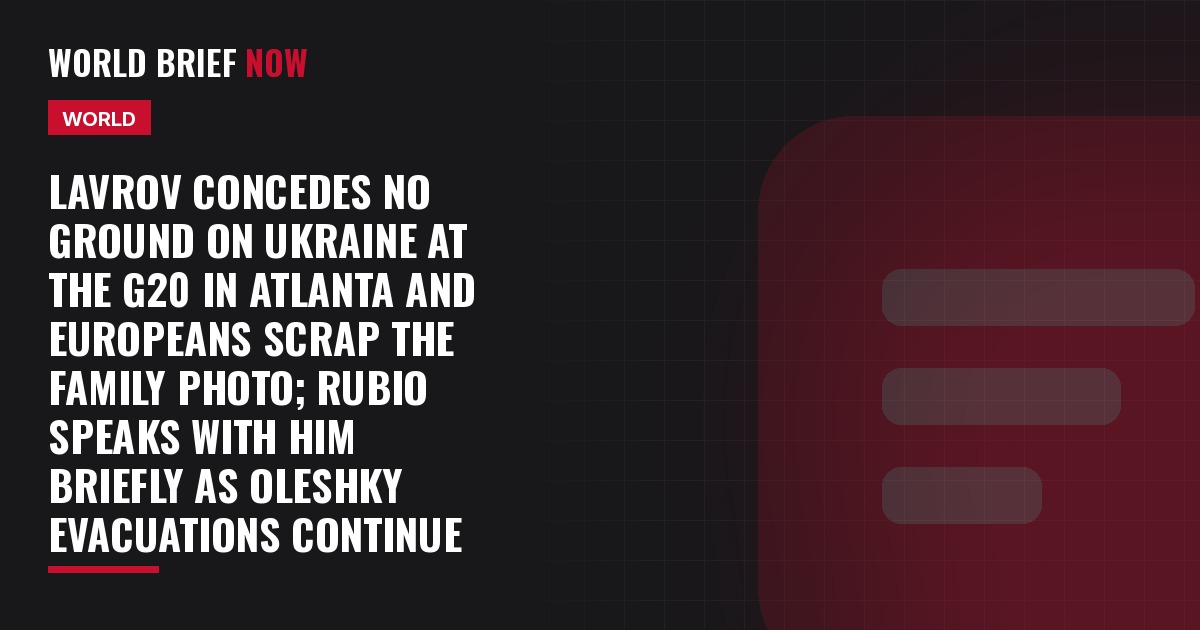 Lavrov concedes no ground on Ukraine at the G20 in Atlanta and Europeans scrap the family photo; Rubio speaks with him briefly as Oleshky evacuations continue